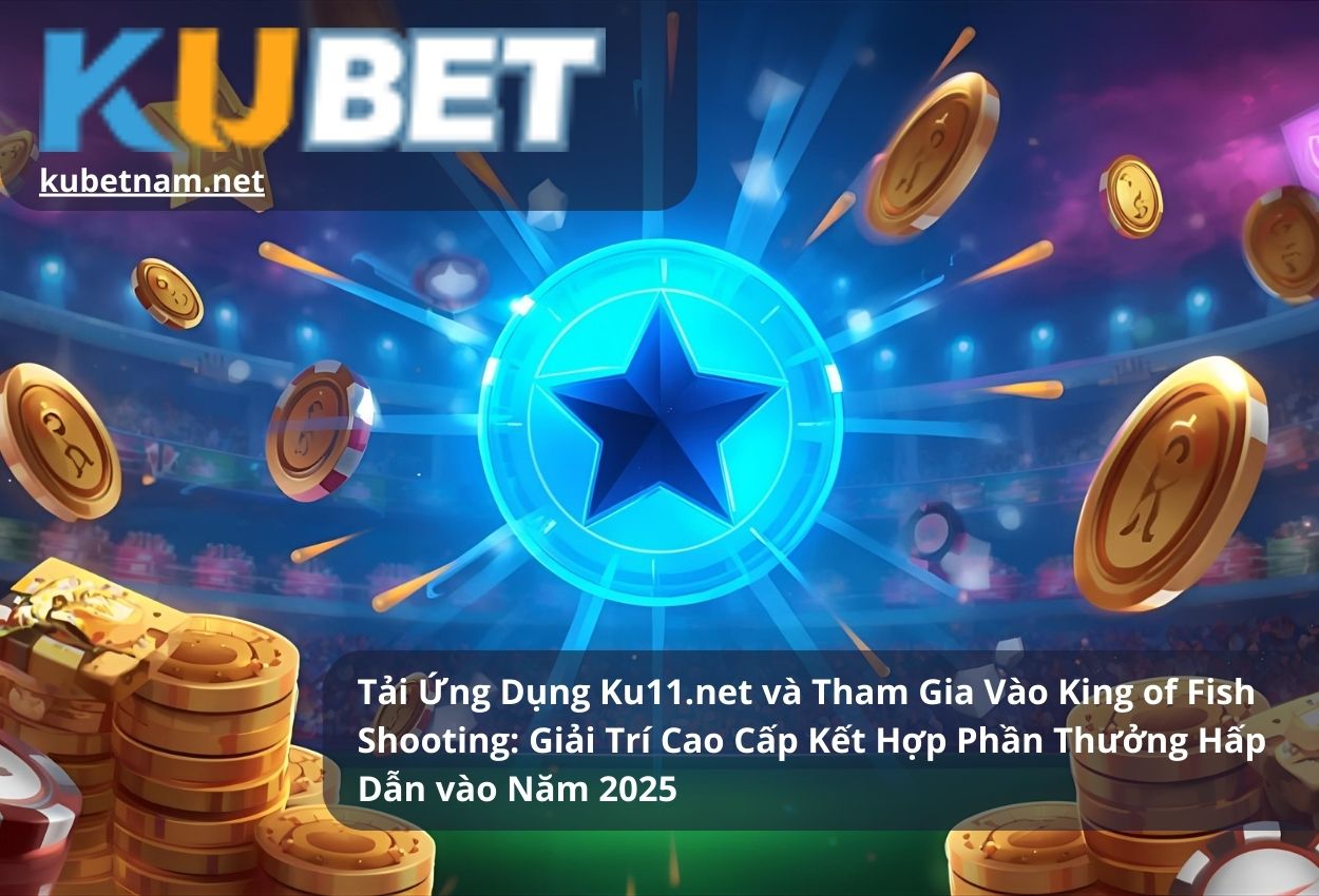 Tải Ứng Dụng Ku11.net và Tham Gia Vào King of Fish Shooting: Giải Trí Cao Cấp Kết Hợp Phần Thưởng Hấp Dẫn vào Năm 2025